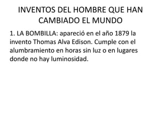 INVENTOS DEL HOMBRE QUE HAN
CAMBIADO EL MUNDO
1. LA BOMBILLA: apareció en el año 1879 la
invento Thomas Alva Edison. Cumple con el
alumbramiento en horas sin luz o en lugares
donde no hay luminosidad.
 