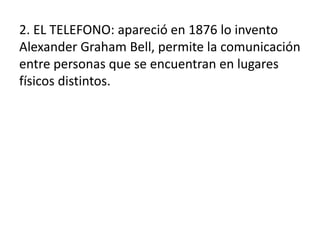 2. EL TELEFONO: apareció en 1876 lo invento
Alexander Graham Bell, permite la comunicación
entre personas que se encuentran en lugares
físicos distintos.
 