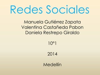Redes Sociales 
Manuela Gutiérrez Zapata 
Valentina Castañeda Pabon 
Daniela Restrepo Giraldo 
10°1 
2014 
Medellín 
 