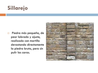 Sillarejo
 Piedra más pequeña, de
peor labrado y ajuste,
realizada con martillo
devastando directamente
la piedra bruta, pero sin
pulir las caras.
 