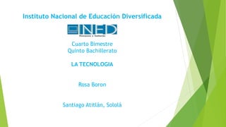 Instituto Nacional de Educación Diversificada
Cuarto Bimestre
Quinto Bachillerato
LA TECNOLOGIA
Rosa Boron
Santiago Atitlán, Sololá
 