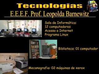 Tecnologias E.E.E.F. Prof. Leopolda Barnewitz Sala de Informática:  12 computadores Acesso a Internet Programa Linux Biblioteca: 01 computador Mecanografia: 02 máquinas de xerox 