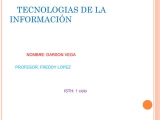 TECNOLOGIAS DE LA INFORMACIÓN NOMBRE: DARSON VEGA PROFESOR: FREDDY LOPEZ ISTH: 1 ciclo 