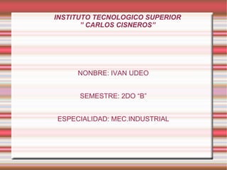 INSTITUTO TECNOLOGICO SUPERIOR ” CARLOS CISNEROS” NONBRE: IVAN UDEO SEMESTRE: 2DO “B” ESPECIALIDAD: MEC.INDUSTRIAL 