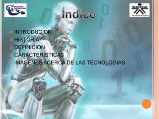  INTRODUCION
 HISTORIA
 DEFINICION
 CARACTERISTICAS
 IMÁGENES ACERCA DE LAS TECNOLOGIAS
 