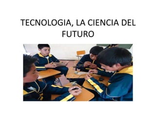 TECNOLOGIA, LA CIENCIA DEL
FUTURO
 