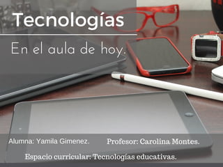 Tecnologias
E N L A S A U L A S D E H O Y
Tecnologías
En el aula de hoy.
Alumna: Yamila Gimenez. Profesor: Carolina Montes.
Espacio curricular: Tecnologías educativas.
 