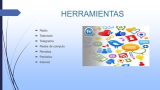 HERRAMIENTAS
 Radio
 Televisión
 Telegrama
 Redes de computo
 Revistas
 Periódico
 Internet
 