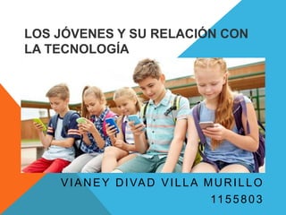 LOS JÓVENES Y SU RELACIÓN CON
LA TECNOLOGÍA
VIANEY DIVAD VILLA MURILLO
1155803
 
