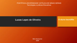 Lucas Lopes de Oliveira O aluno tecnófilo
PONTÍFICIA UNIVERSIDADE CATÓLICA DE MINAS GERAIS
Tecnologias e práticas Educativas
Belo Horizonte
2020
 