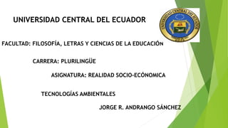 UNIVERSIDAD CENTRAL DEL ECUADOR
FACULTAD: FILOSOFÍA, LETRAS Y CIENCIAS DE LA EDUCACIÓN
CARRERA: PLURILINGÜE
JORGE R. ANDRANGO SÁNCHEZ
ASIGNATURA: REALIDAD SOCIO-ECÓNOMICA
TECNOLOGÍAS AMBIENTALES
 