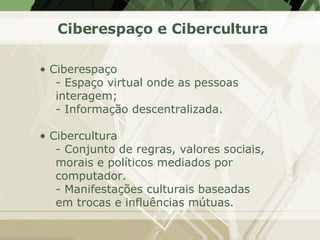 Ciberespaço e Cibercultura <ul><li>Ciberespaço  </li></ul><ul><ul><li>Espaço virtual onde as pessoas interagem; </li></ul>...