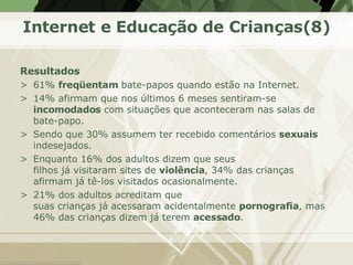 Internet e Educação de Crianças(8) <ul><li>Resultados </li></ul><ul><li>61%  freqüentam  bate-papos quando estão na Intern...