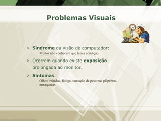 Problemas Visuais <ul><li>Síndrome  da visão de computador: </li></ul><ul><ul><li>Muitos não conhecem que tem a condição. ...