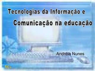 TIC's  Andréia Nunes Tecnologias da Informação e  Comunicação na educação  