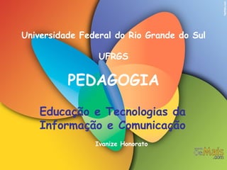 Universidade Federal do Rio Grande do Sul UFRGS PEDAGOGIA Educação e Tecnologias da Informação e Comunicação Ivanize Honorato 
