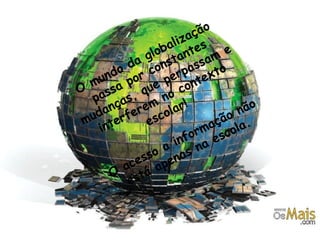 O mundo da globalização passa por constantes mudanças, que perpassam e interferem no contexto escolar!  O acesso a informação não está apenas na escola. 