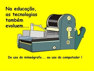 Na educação, as tecnologias também evoluem... Do uso do mimeógrafo... ao uso do computador ! 