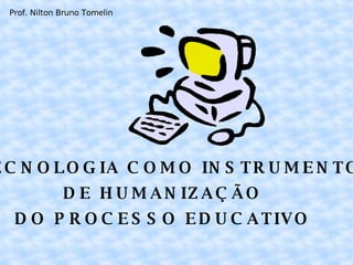 A TECNOLOGIA COMO INSTRUMENTO  DE HUMANIZAÇÃO DO PROCESSO EDUCATIVO Prof. Nilton Bruno Tomelin 
