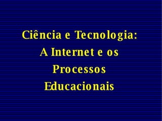 Ciência e Tecnologia: A Internet e os Processos Educacionais 