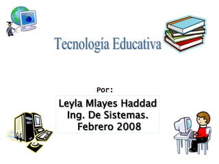 Tecnología Educativa Leyla Mlayes Haddad Ing. De Sistemas. Febrero 2008 Por: 