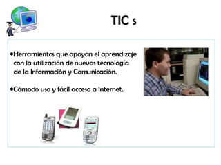 TIC s Herramientas que apoyan el aprendizaje con la utilización de nuevas tecnología  de la Información y Comunicación. Cómodo uso y fácil acceso a Internet. 