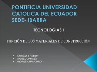 FUNCIÓN DE LOS MATERIALES DE CONSTRUCCIÓN


   • VARGAS FREDDY
   •   MIGUEL ORMAZA
   •   ANDRES CHAMORRO
 