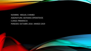 NOMBRE: MIGUEL CHIMBO
ASIGNATURA: SISTEMAS OPERATIVOS
CURSO: PRIMERO B
PERIODO: OCTUBRE 2018 ; MARZO 2019
 