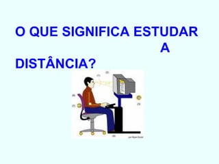 O QUE SIGNIFICA ESTUDAR  A DISTÂNCIA? 