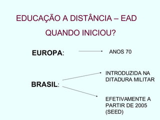 EDUCAÇÃO A DISTÂNCIA – EAD QUANDO INICIOU? EUROPA :  BRASIL :  INTRODUZIDA NA DITADURA MILITAR EFETIVAMENTE A PARTIR DE 2005 (SEED) ANOS 70 