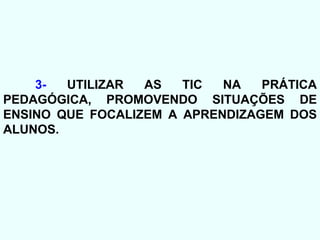3-  UTILIZAR AS TIC NA PRÁTICA PEDAGÓGICA, PROMOVENDO SITUAÇÕES DE ENSINO QUE FOCALIZEM A APRENDIZAGEM DOS ALUNOS. 