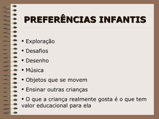 PREFERÊNCIAS INFANTIS Exploração Desafios Desenho Música Objetos que se movem Ensinar outras crianças O que a criança realmente gosta é o que tem valor educacional para ela 