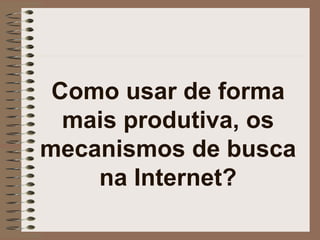 Como usar de forma mais produtiva, os mecanismos de busca na Internet? 