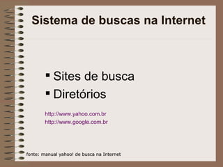 Sistema de buscas na Internet Sites de busca Diretórios http ://www.yahoo.com.br http://www.google.com.br   fonte: manual yahoo! de busca na Internet 