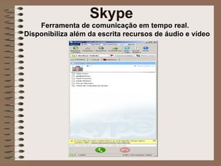 Skype Ferramenta de comunicação em tempo real.  Disponibiliza além da escrita recursos de áudio e vídeo 