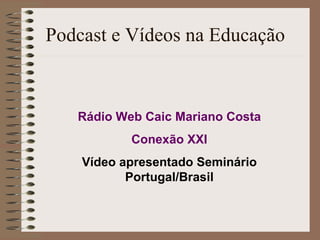 Podcast e Vídeos na Educação Rádio  Web  Caic Mariano Costa Conexão XXI Vídeo apresentado Seminário Portugal/Brasil 