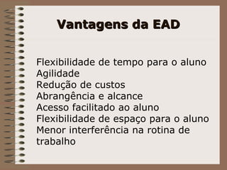 Vantagens da EAD Flexibilidade de tempo para o aluno Agilidade Redução de custos Abrangência e alcance Acesso facilitado ao aluno Flexibilidade de espaço para o aluno Menor interferência na rotina de trabalho 