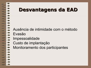 Desvantagens da EAD Ausência de intimidade com o método Evasão Impessoalidade Custo de implantação Monitoramento dos participantes 