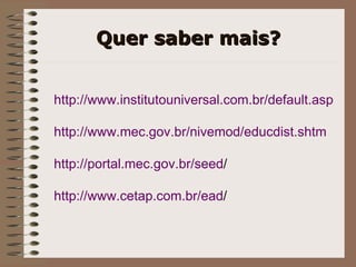 Quer saber mais? http ://www. institutouniversal .com. br / default . asp http ://www.mec. gov . br / nivemod / educdist . shtm http ://portal.mec. gov . br / seed /   http ://www. cetap .com. br / ead /   