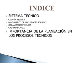  SISTEMA TECNICO
 GESTIÓN TECNICA
 DIAGNOSTICO DE NECESIDADES SOCIALES
 ORGANIZACIÓN TECNICA
 CALIDAD DE VIDA
 IMPORTANCIA DE LA PLANEACIÓN EN
LOS PROCESOS TECNICOS
 
