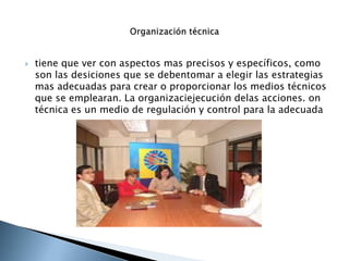  tiene que ver con aspectos mas precisos y específicos, como
son las desiciones que se debentomar a elegir las estrategias
mas adecuadas para crear o proporcionar los medios técnicos
que se emplearan. La organizaciejecución delas acciones. on
técnica es un medio de regulación y control para la adecuada
 