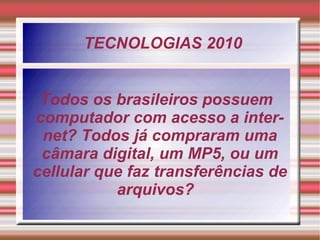 TECNOLOGIAS 2010 Todos os brasileiros possuem computador com acesso a internet? Todos já compraram uma câmara digital, um MP5, ou um cellular que faz transferências de arquivos?  