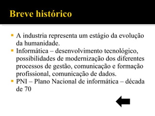 A industria representa um estágio da evolução da humanidade. Informática – desenvolvimento tecnológico, possibilidades de modernização dos diferentes processos de gestão, comunicação e formação profissional, comunicação de dados. PNI – Plano Nacional de informática – década de 70 