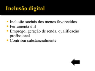 Inclusão sociais dos menos favorecidos Ferramenta útil  Emprego, geração de renda, qualificação profissional Contribui substancialmente 