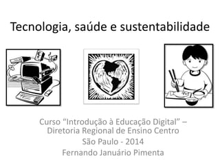 Tecnologia, saúde e sustentabilidade 
Curso “Introdução à Educação Digital” – 
Diretoria Regional de Ensino Centro 
São Paulo - 2014 
Fernando Januário Pimenta 
 