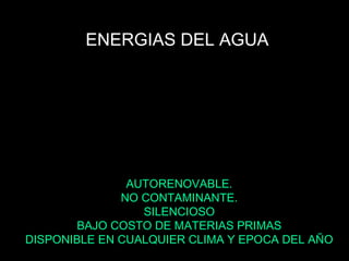 ENERGIAS DEL AGUA




               AUTORENOVABLE.
              NO CONTAMINANTE.
                 SILENCIOSO
        BAJO COSTO DE MATERIAS PRIMAS
DISPONIBLE EN CUALQUIER CLIMA Y EPOCA DEL AÑO
 