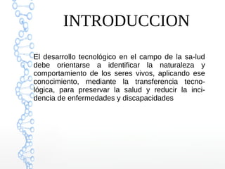 INTRODUCCION
El desarrollo tecnológico en el campo de la sa-lud
debe orientarse a identificar la naturaleza y
comportamiento de los seres vivos, aplicando ese
conocimiento, mediante la transferencia tecno-
lógica, para preservar la salud y reducir la inci-
dencia de enfermedades y discapacidades
 