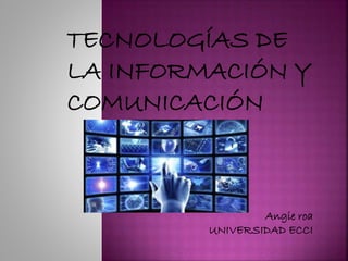 TECNOLOGÍAS DE
LA INFORMACIÓN Y
COMUNICACIÓN
Angie roa
UNIVERSIDAD ECCI
 