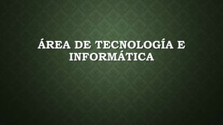ÁREA DE TECNOLOGÍA E
INFORMÁTICA
 