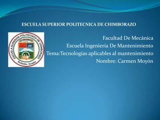 ESCUELA SUPERIOR POLITECNICA DE CHIMBORAZO


                                Facultad De Mecánica
                Escuela Ingeniería De Mantenimiento
         Tema:Tecnologías aplicables al mantenimiento
                             Nombre: Carmen Moyón
 